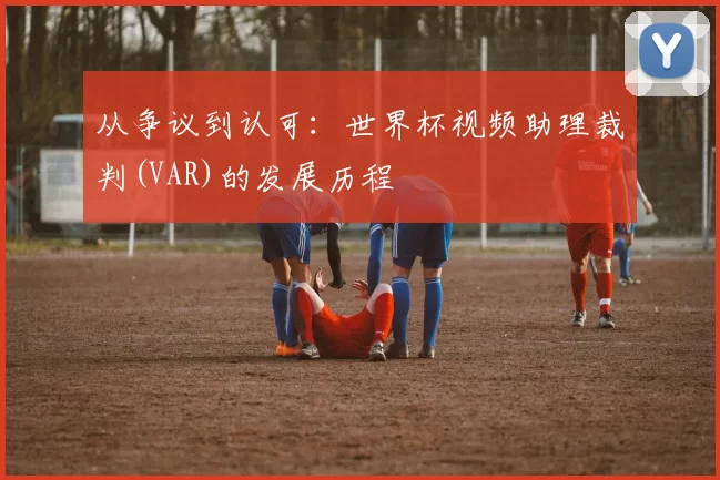 从争议到认可:世界杯视频助理裁判(VAR)的发展历程