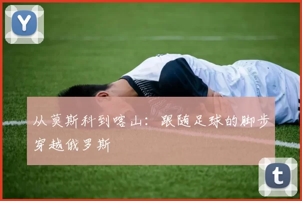 从莫斯科到喀山:跟随足球的脚步穿越俄罗斯