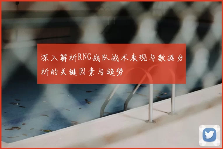 深入解析RNG战队战术表现与数据分析的关键因素与趋势