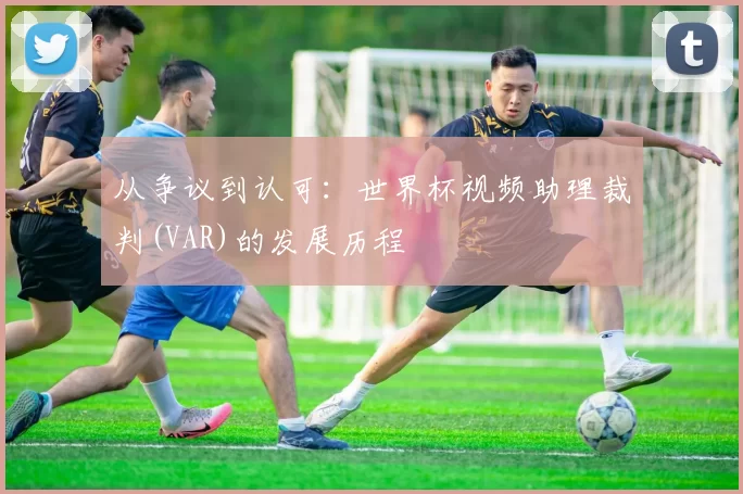 从争议到认可：世界杯视频助理裁判(VAR)的发展历程