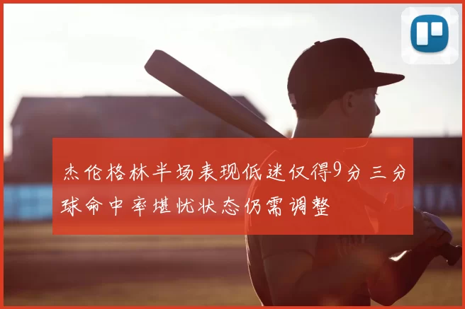 杰伦格林半场表现低迷仅得9分三分球命中率堪忧状态仍需调整