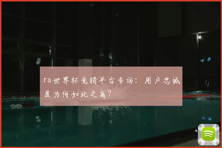 ra世界杯竞猜平台专访：用户忠诚度为何如此之高？