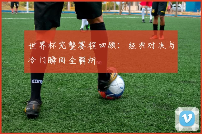 世界杯完整赛程回顾:经典对决与冷门瞬间全解析