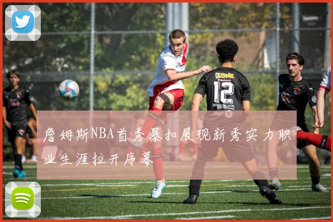 詹姆斯NBA首秀暴扣展现新秀实力职业生涯拉开序幕