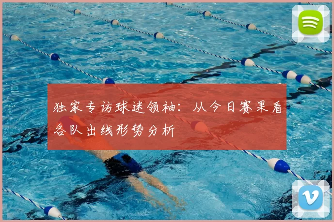 独家专访球迷领袖:从今日赛果看各队出线形势分析