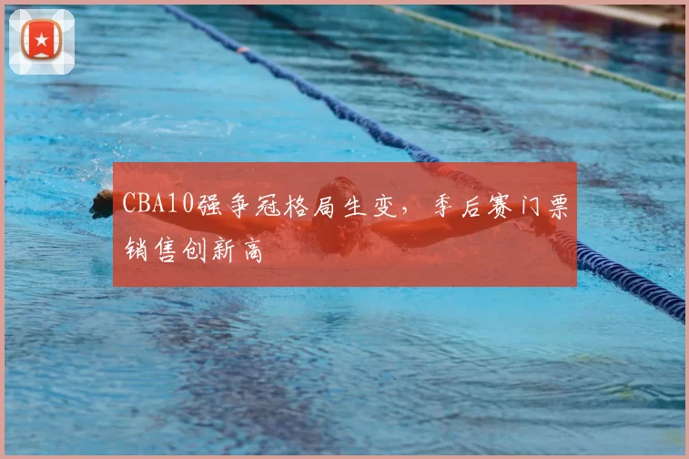 CBA10强争冠格局生变,季后赛门票销售创新高