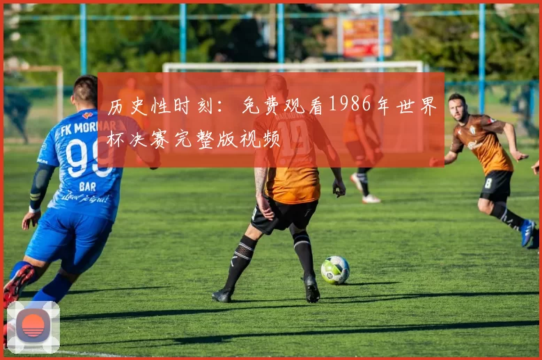 历史性时刻:免费观看1986年世界杯决赛完整版视频