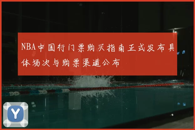 NBA中国行门票购买指南正式发布具体场次与购票渠道公布
