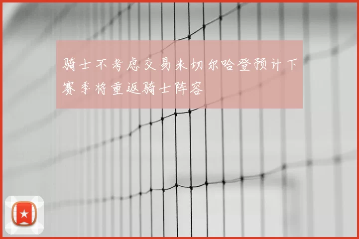 骑士不考虑交易米切尔哈登预计下赛季将重返骑士阵容