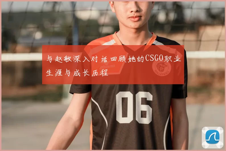 与赵敏深入对话回顾她的CSGO职业生涯与成长历程