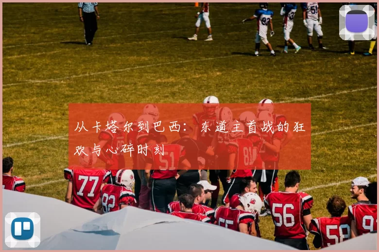 从卡塔尔到巴西:东道主首战的狂欢与心碎时刻