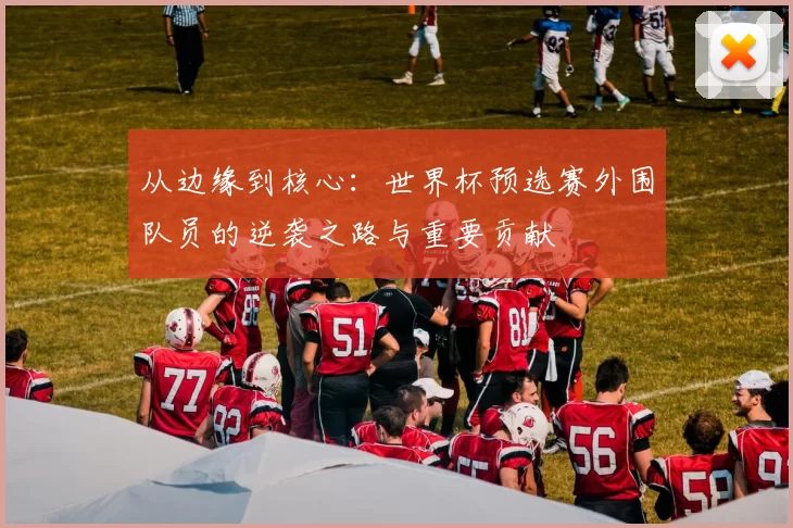 从边缘到核心:世界杯预选赛外围队员的逆袭之路与重要贡献