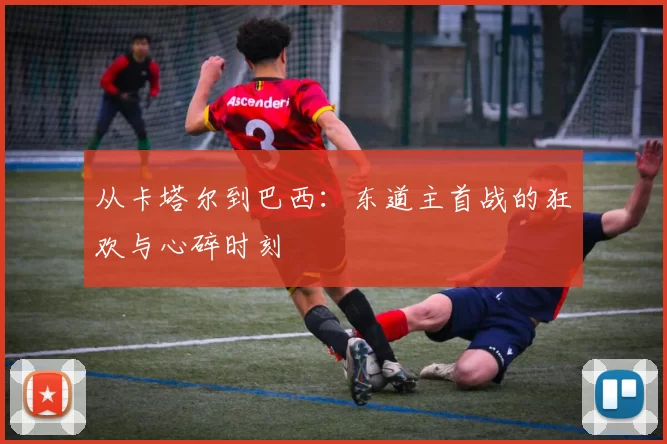从卡塔尔到巴西:东道主首战的狂欢与心碎时刻