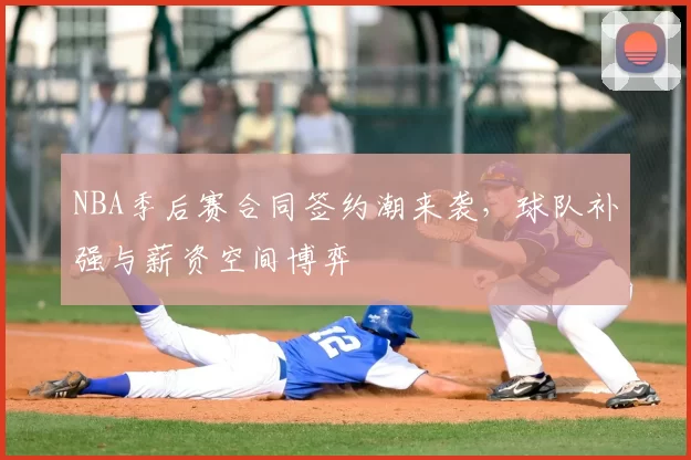 NBA季后赛合同签约潮来袭,球队补强与薪资空间博弈