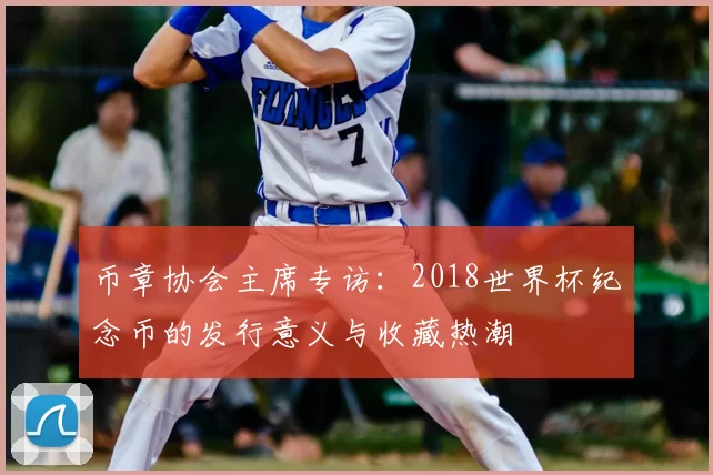 币章协会主席专访:2018世界杯纪念币的发行意义与收藏热潮