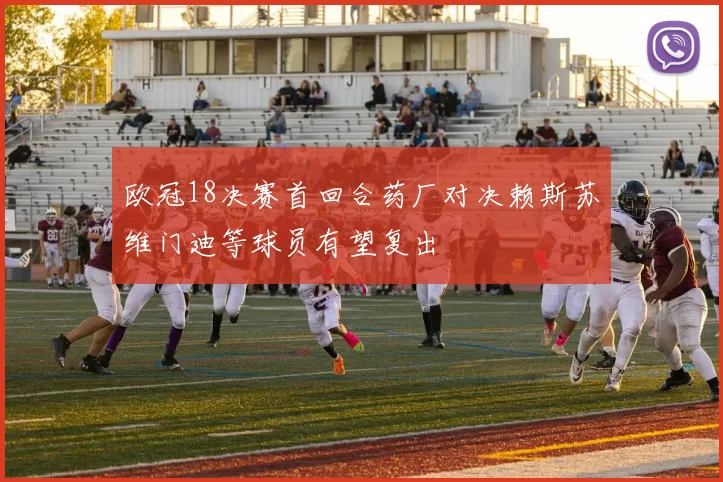欧冠18决赛首回合药厂对决赖斯苏维门迪等球员有望复出