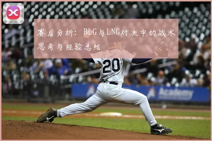 赛后分析：BLG与LNG对决中的战术思考与经验总结