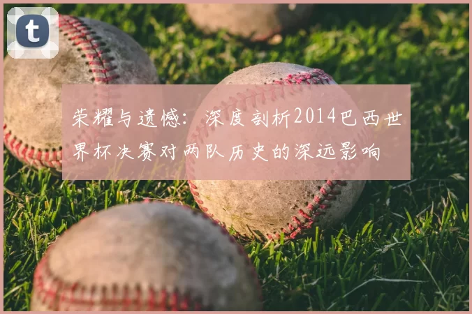 荣耀与遗憾:深度剖析2014巴西世界杯决赛对两队历史的深远影响