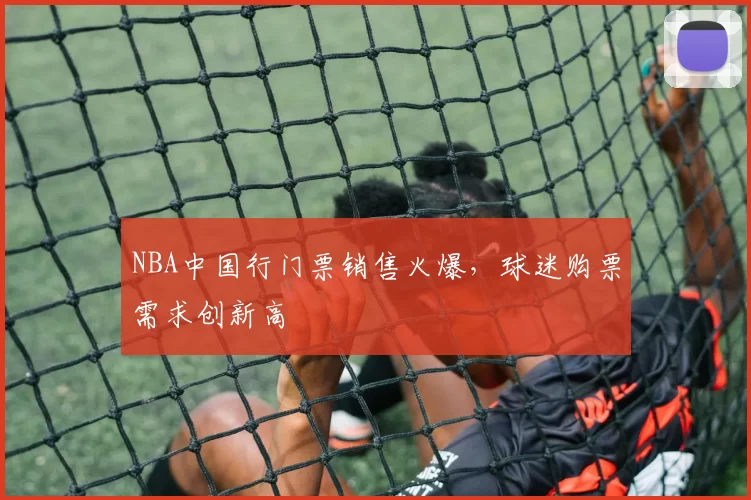 NBA中国行门票销售火爆,球迷购票需求创新高