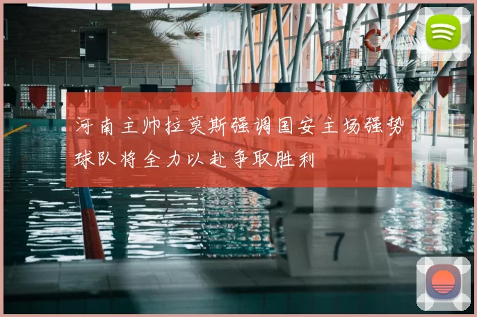 河南主帅拉莫斯强调国安主场强势球队将全力以赴争取胜利