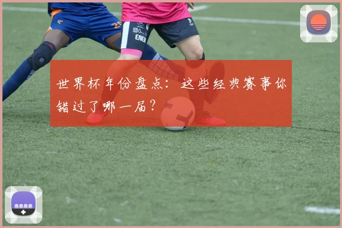 世界杯年份盘点：这些经典赛事你错过了哪一届？