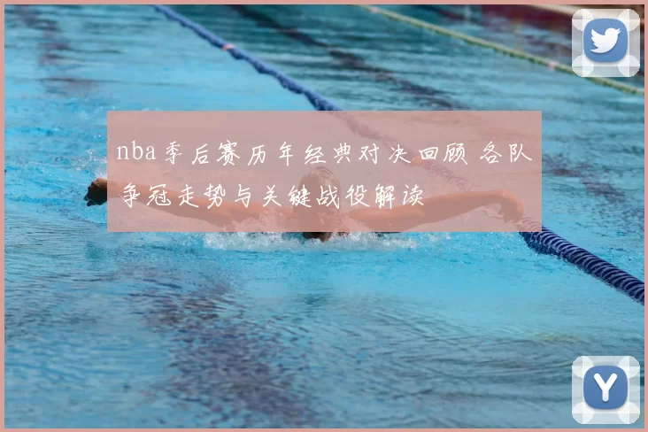 nba季后赛历年经典对决回顾 各队争冠走势与关键战役解读