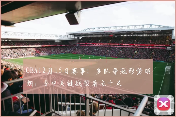 CBA12月15日赛事:多队争冠形势明朗,季中关键战役看点十足