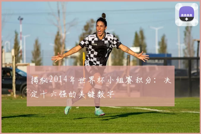 揭秘2014年世界杯小组赛积分：决定十六强的关键数字