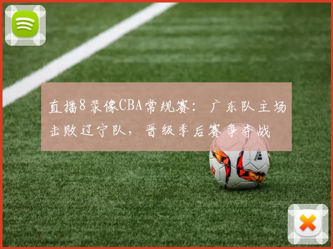 直播8录像CBA常规赛:广东队主场击败辽宁队,晋级季后赛争夺战