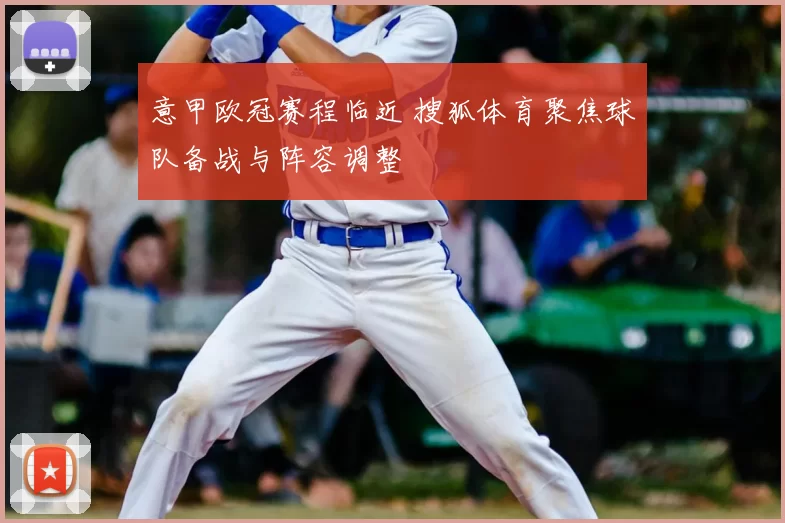 意甲欧冠赛程临近 搜狐体育聚焦球队备战与阵容调整