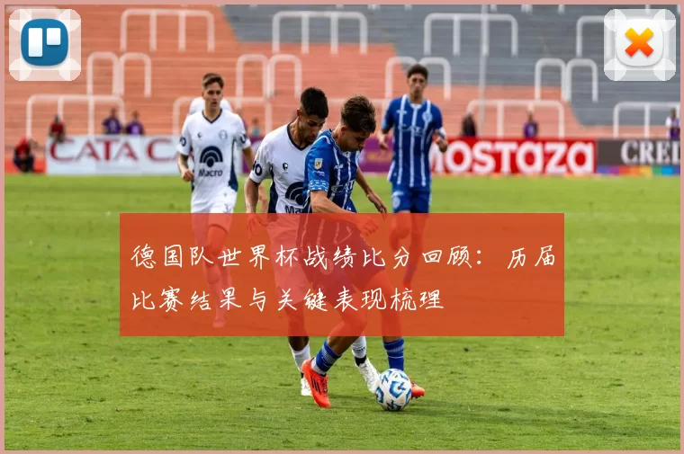 德国队世界杯战绩比分回顾:历届比赛结果与关键表现梳理