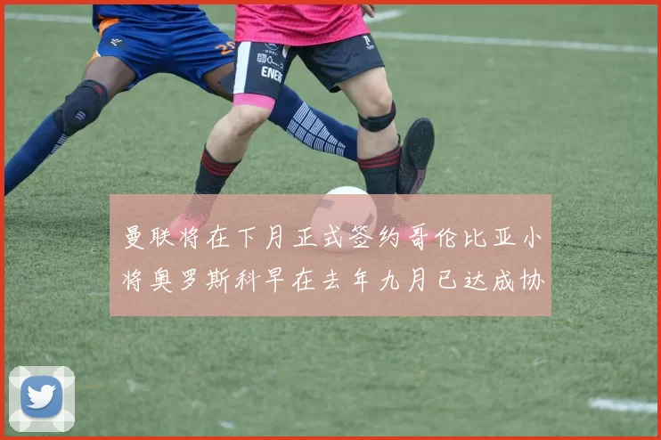 曼联将在下月正式签约哥伦比亚小将奥罗斯科早在去年九月已达成协议