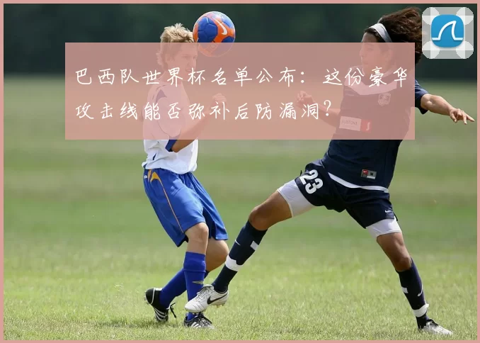 巴西队世界杯名单公布：这份豪华攻击线能否弥补后防漏洞？