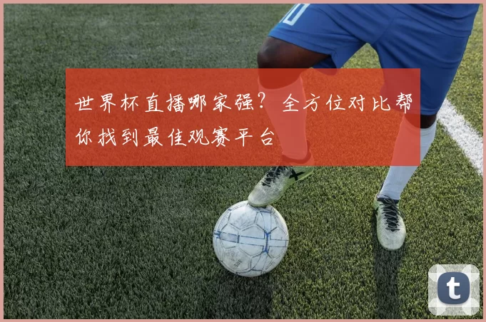 世界杯直播哪家强?全方位对比帮你找到最佳观赛平台