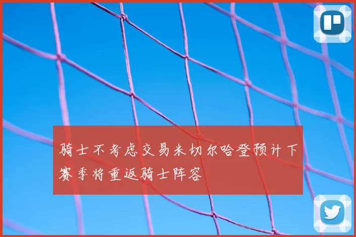 骑士不考虑交易米切尔哈登预计下赛季将重返骑士阵容