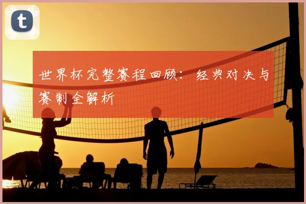 世界杯完整赛程回顾:经典对决与赛制全解析