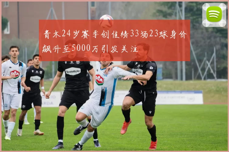 青木24岁赛季创佳绩33场23球身价飙升至5000万引发关注