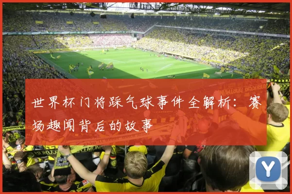 世界杯门将踩气球事件全解析:赛场趣闻背后的故事