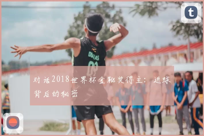 对话2018世界杯金靴奖得主:进球背后的秘密