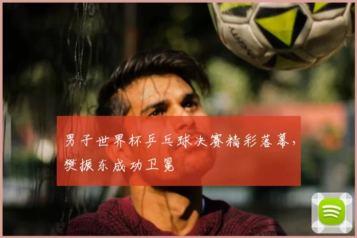 男子世界杯乒乓球决赛精彩落幕，樊振东成功卫冕