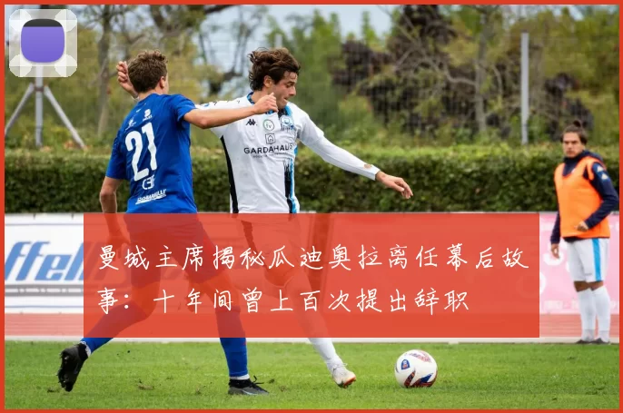 曼城主席揭秘瓜迪奥拉离任幕后故事：十年间曾上百次提出辞职