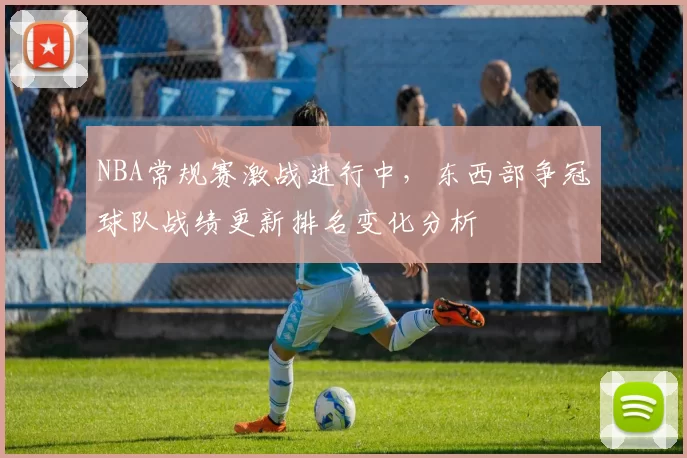 NBA常规赛激战进行中,东西部争冠球队战绩更新排名变化分析