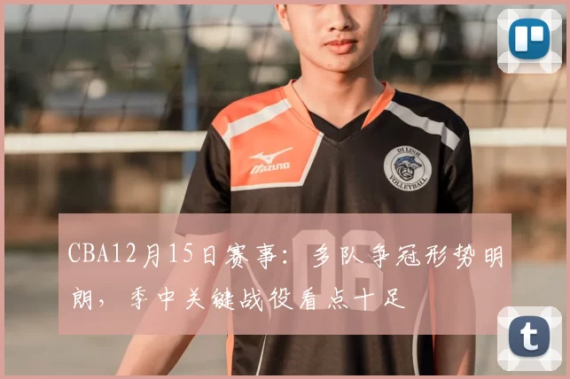 CBA12月15日赛事：多队争冠形势明朗，季中关键战役看点十足