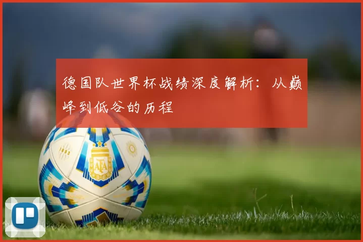 德国队世界杯战绩深度解析：从巅峰到低谷的历程