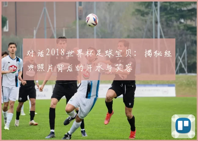 对话2018世界杯足球宝贝：揭秘经典照片背后的汗水与笑容