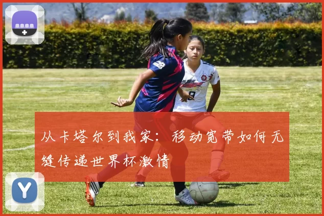 从卡塔尔到我家:移动宽带如何无缝传递世界杯激情