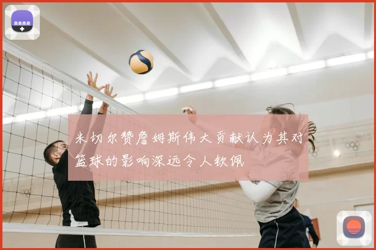 米切尔赞詹姆斯伟大贡献认为其对篮球的影响深远令人钦佩