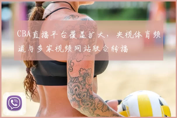 CBA直播平台覆盖扩大，央视体育频道与多家视频网站联合转播