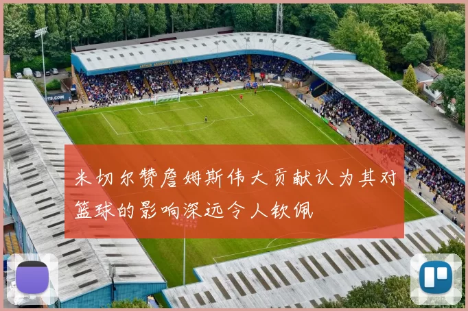 米切尔赞詹姆斯伟大贡献认为其对篮球的影响深远令人钦佩