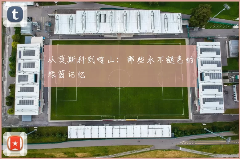从莫斯科到喀山:那些永不褪色的绿茵记忆